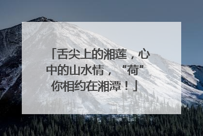 舌尖上的湘莲，心中的山水情，“荷”你相约在湘潭！