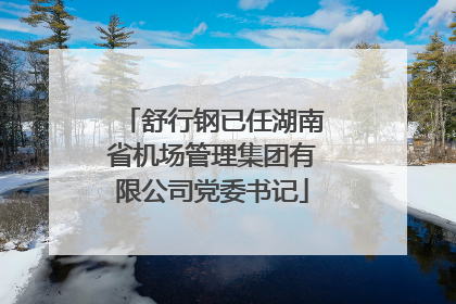 舒行钢已任湖南省机场管理集团有限公司党委书记