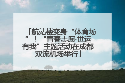 航站楼变身“体育场”！“青春志愿·世运有我”主题活动在成都双流机场举行