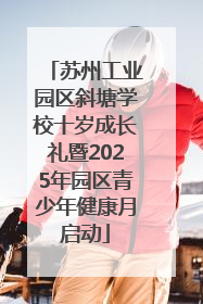 苏州工业园区斜塘学校十岁成长礼暨2025年园区青少年健康月启动