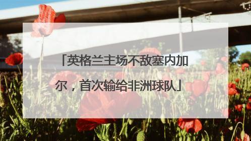 英格兰主场不敌塞内加尔，首次输给非洲球队