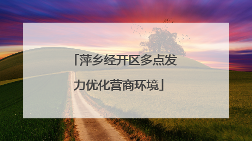 萍乡经开区多点发力优化营商环境
