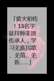 薪火相传！13名学徒拜师非遗传承人，学习羌族民歌、羌笛、羌医……