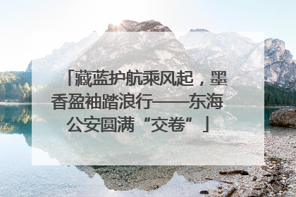 藏蓝护航乘风起，墨香盈袖踏浪行——东海公安圆满“交卷”
