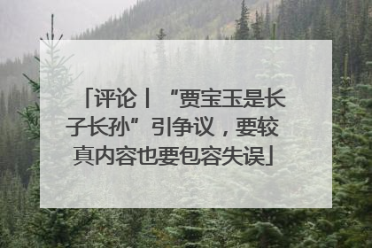 评论丨“贾宝玉是长子长孙”引争议，要较真内容也要包容失误