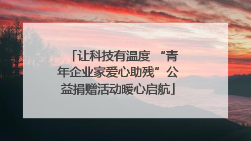 让科技有温度 “青年企业家爱心助残”公益捐赠活动暖心启航
