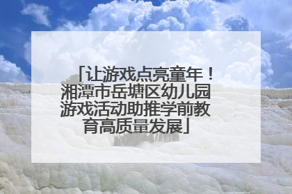 让游戏点亮童年！湘潭市岳塘区幼儿园游戏活动助推学前教育高质量发展