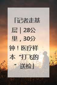 记者走基层｜28公里，30分钟！医疗样本“打飞的”送检