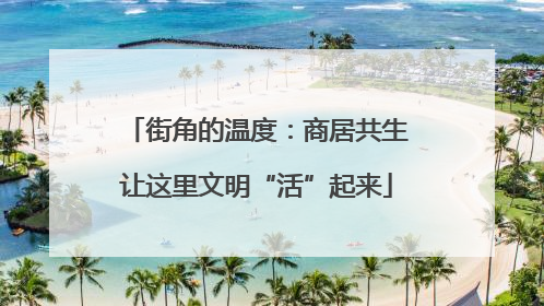 街角的温度：商居共生让这里文明“活”起来