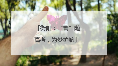 衡阳：“警”随高考，为梦护航