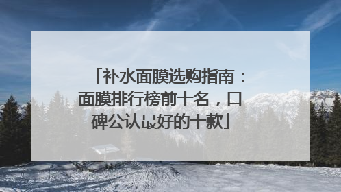 补水面膜选购指南：面膜排行榜前十名，口碑公认最好的十款