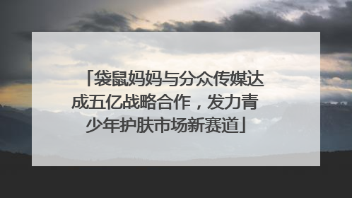 袋鼠妈妈与分众传媒达成五亿战略合作，发力青少年护肤市场新赛道