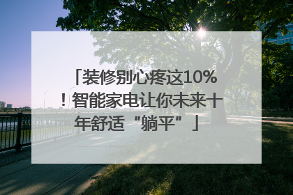 装修别心疼这10%！智能家电让你未来十年舒适“躺平”