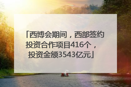 西博会期间，西部签约投资合作项目416个，投资金额3543亿元