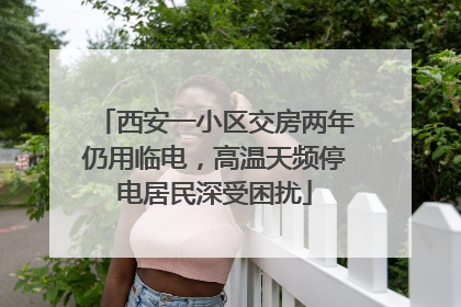 西安一小区交房两年仍用临电，高温天频停电居民深受困扰