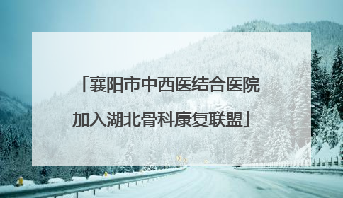 襄阳市中西医结合医院加入湖北骨科康复联盟