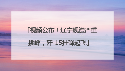 视频公布！辽宁舰遭严重挑衅，歼-15挂弹起飞