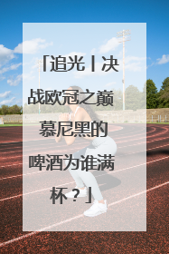 追光丨决战欧冠之巅 慕尼黑的啤酒为谁满杯？