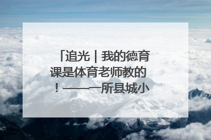 追光｜我的德育课是体育老师教的！——一所县城小学的思政课改革