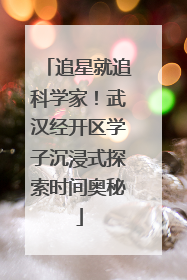 追星就追科学家！武汉经开区学子沉浸式探索时间奥秘