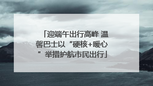 迎端午出行高峰 温馨巴士以“硬核+暖心”举措护航市民出行