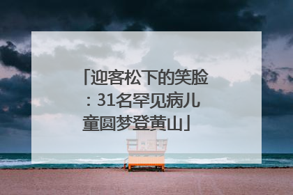 迎客松下的笑脸：31名罕见病儿童圆梦登黄山
