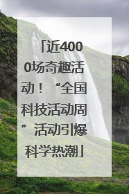 近4000场奇趣活动！“全国科技活动周”活动引爆科学热潮