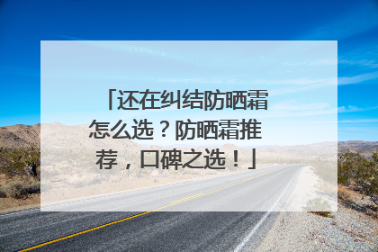 还在纠结防晒霜怎么选？防晒霜推荐，口碑之选！
