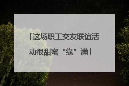 这场职工交友联谊活动很甜蜜“缘”满