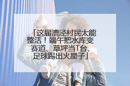 这届漕泾村民太能整活！端午把水库变赛道、草坪当T台、足球踢出火星子