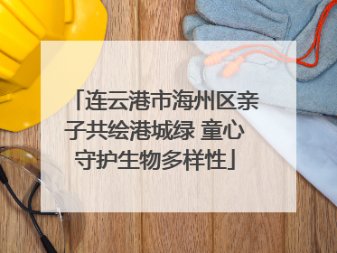 连云港市海州区亲子共绘港城绿 童心守护生物多样性