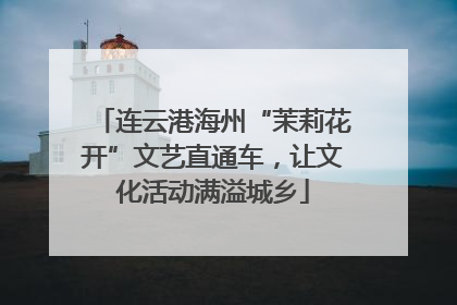 连云港海州“茉莉花开”文艺直通车，让文化活动满溢城乡