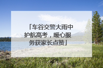 车谷交警大雨中护航高考，暖心服务获家长点赞