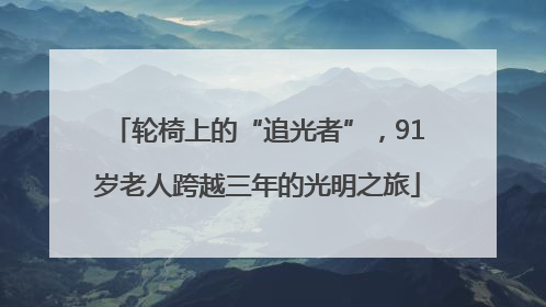 轮椅上的“追光者”，91岁老人跨越三年的光明之旅