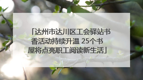 达州市达川区工会驿站书香活动持续升温 25个书屋将点亮职工阅读新生活