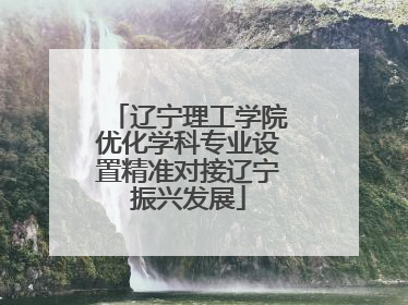 辽宁理工学院优化学科专业设置精准对接辽宁振兴发展