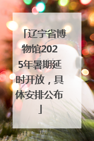 辽宁省博物馆2025年暑期延时开放，具体安排公布