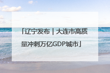 辽宁发布｜大连市高质量冲刺万亿GDP城市