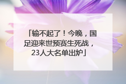 输不起了！今晚，国足迎来世预赛生死战，23人大名单出炉