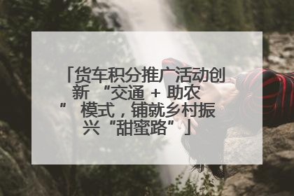 货车积分推广活动创新 “交通 + 助农” 模式，铺就乡村振兴“甜蜜路”