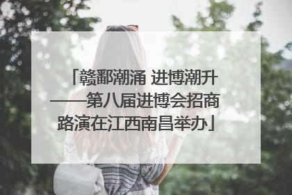 赣鄱潮涌 进博潮升——第八届进博会招商路演在江西南昌举办