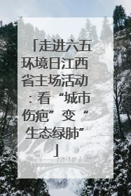走进六五环境日江西省主场活动：看“城市伤疤”变“生态绿肺”