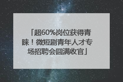 超60%岗位获得青睐！微短剧青年人才专场招聘会圆满收官