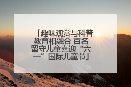 趣味观赏与科普教育相融合 百名留守儿童喜迎“六一”国际儿童节