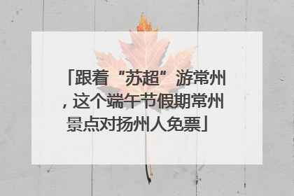 跟着“苏超”游常州，这个端午节假期常州景点对扬州人免票