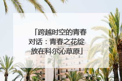 跨越时空的青春对话：青春之花绽放在科尔沁草原