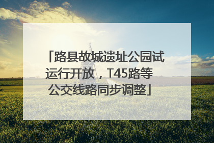 路县故城遗址公园试运行开放，T45路等公交线路同步调整