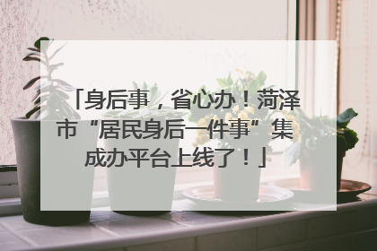身后事，省心办！菏泽市“居民身后一件事”集成办平台上线了！