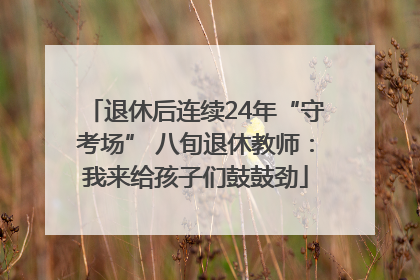 退休后连续24年“守考场” 八旬退休教师：我来给孩子们鼓鼓劲