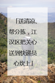送清凉、帮分拣，江汉区把关心送到快递员心坎上